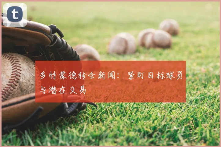 多特蒙德转会新闻：紧盯目标球员与潜在交易
