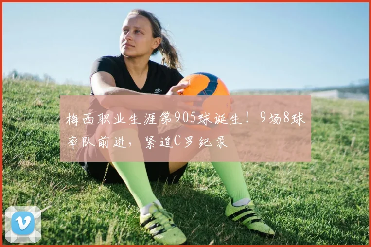 梅西职业生涯第905球诞生!9场8球率队前进,紧追C罗纪录