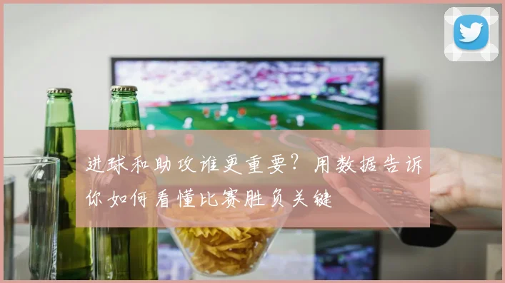 进球和助攻谁更重要?用数据告诉你如何看懂比赛胜负关键