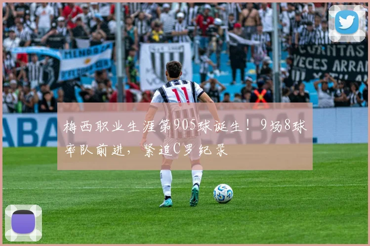 梅西职业生涯第905球诞生！9场8球率队前进，紧追C罗纪录