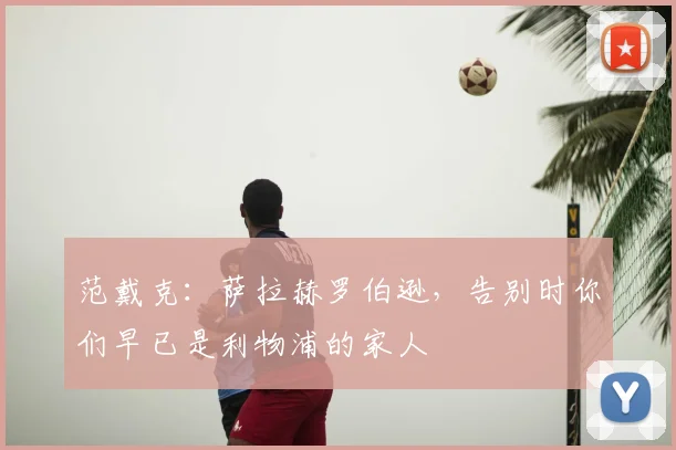 范戴克：萨拉赫罗伯逊，告别时你们早已是利物浦的家人