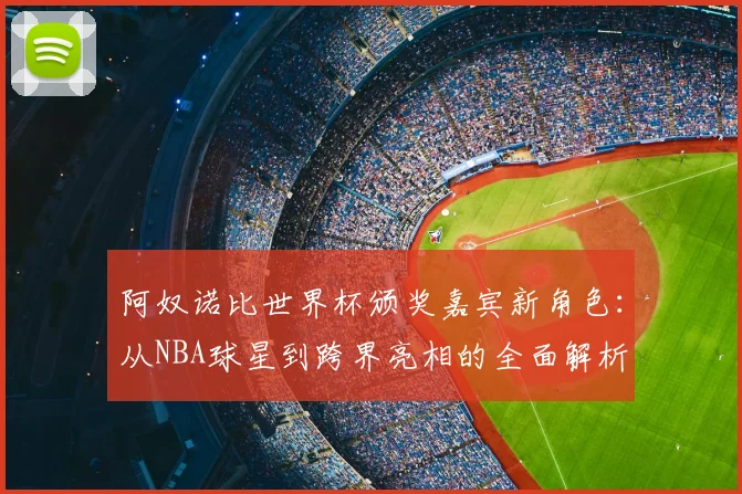 阿奴诺比世界杯颁奖嘉宾新角色：从NBA球星到跨界亮相的全面解析