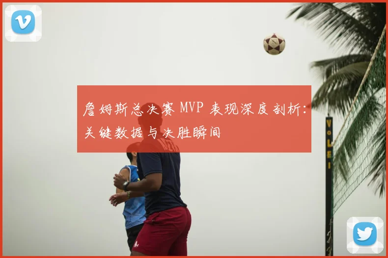 詹姆斯总决赛 MVP 表现深度剖析：关键数据与决胜瞬间