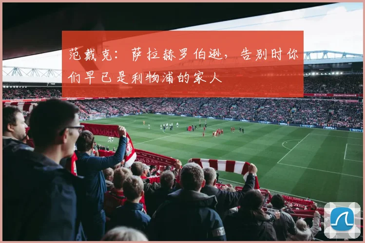 范戴克：萨拉赫罗伯逊，告别时你们早已是利物浦的家人