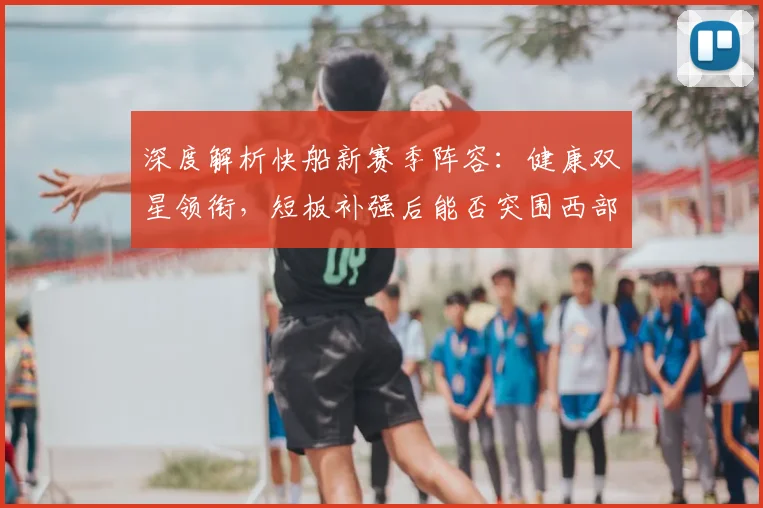 深度解析快船新赛季阵容:健康双星领衔,短板补强后能否突围西部?