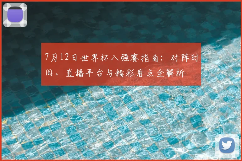 7月12日世界杯八强赛指南:对阵时间、直播平台与精彩看点全解析