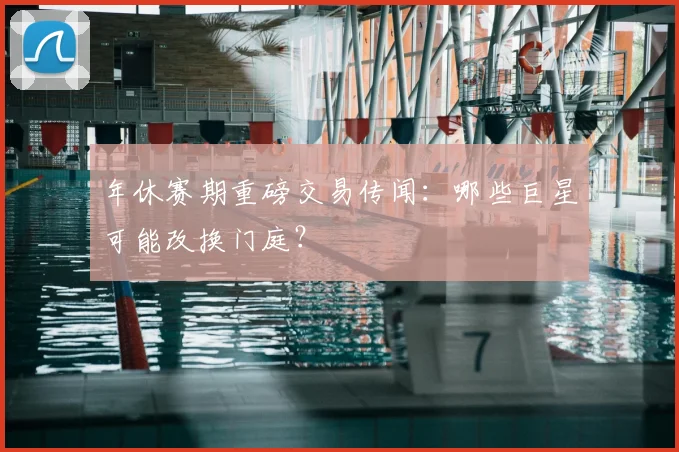 年休赛期重磅交易传闻：哪些巨星可能改换门庭？