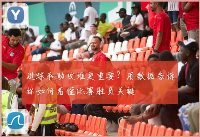 进球和助攻谁更重要？用数据告诉你如何看懂比赛胜负关键