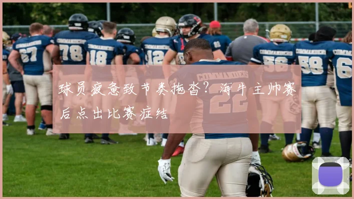 球员疲惫致节奏拖沓？海牛主帅赛后点出比赛症结