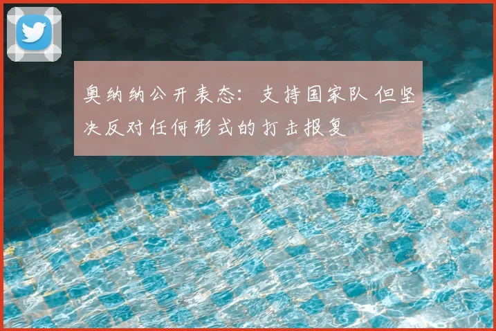 奥纳纳公开表态:支持国家队 但坚决反对任何形式的打击报复