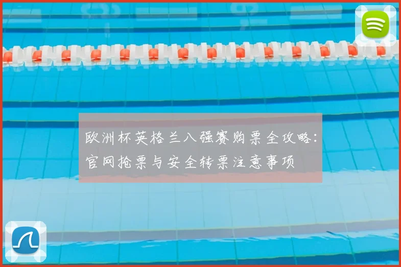 欧洲杯英格兰八强赛购票全攻略：官网抢票与安全转票注意事项