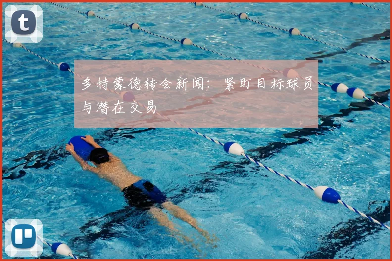 多特蒙德转会新闻：紧盯目标球员与潜在交易